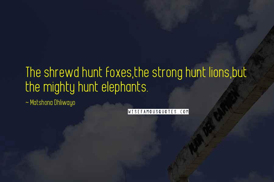 Matshona Dhliwayo Quotes: The shrewd hunt foxes,the strong hunt lions,but the mighty hunt elephants.