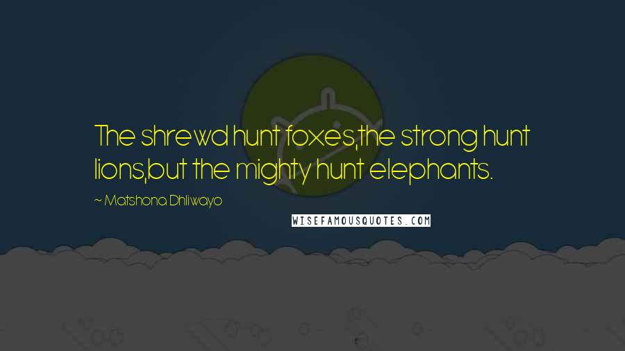 Matshona Dhliwayo Quotes: The shrewd hunt foxes,the strong hunt lions,but the mighty hunt elephants.