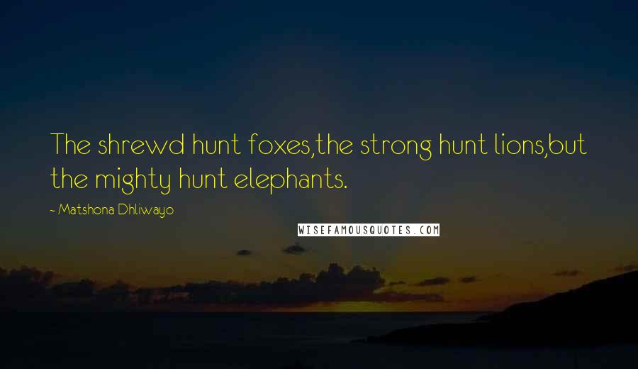 Matshona Dhliwayo Quotes: The shrewd hunt foxes,the strong hunt lions,but the mighty hunt elephants.