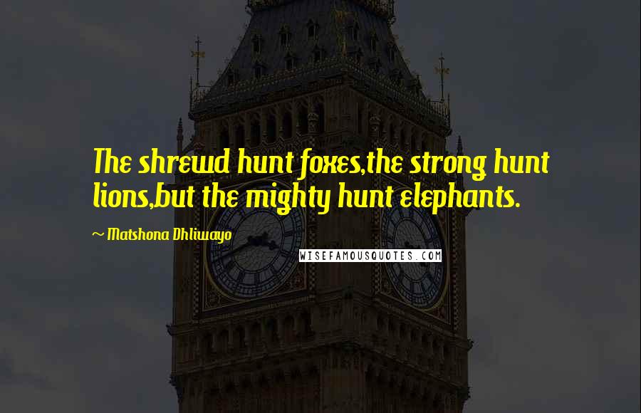 Matshona Dhliwayo Quotes: The shrewd hunt foxes,the strong hunt lions,but the mighty hunt elephants.