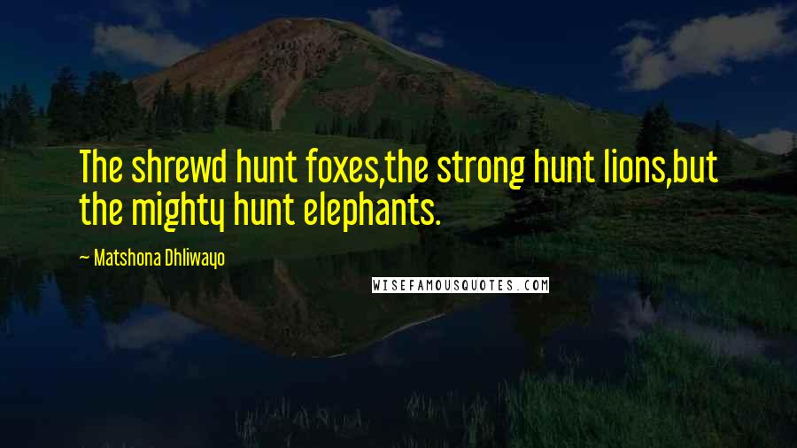 Matshona Dhliwayo Quotes: The shrewd hunt foxes,the strong hunt lions,but the mighty hunt elephants.