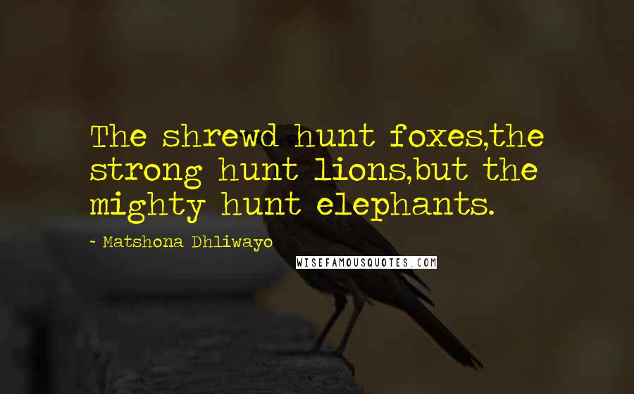 Matshona Dhliwayo Quotes: The shrewd hunt foxes,the strong hunt lions,but the mighty hunt elephants.