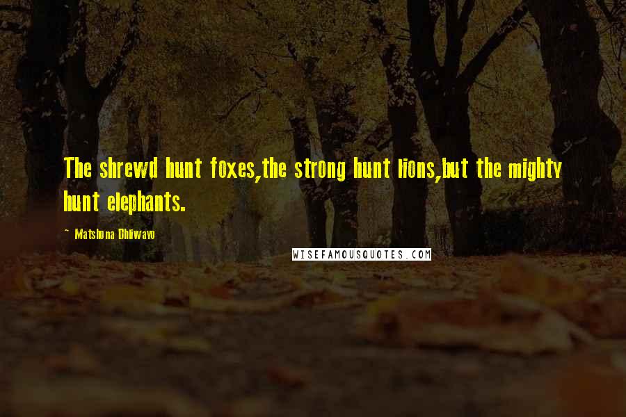 Matshona Dhliwayo Quotes: The shrewd hunt foxes,the strong hunt lions,but the mighty hunt elephants.