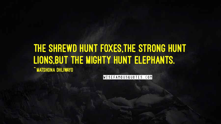 Matshona Dhliwayo Quotes: The shrewd hunt foxes,the strong hunt lions,but the mighty hunt elephants.