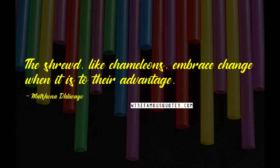 Matshona Dhliwayo Quotes: The shrewd, like chameleons, embrace change when it is to their advantage.