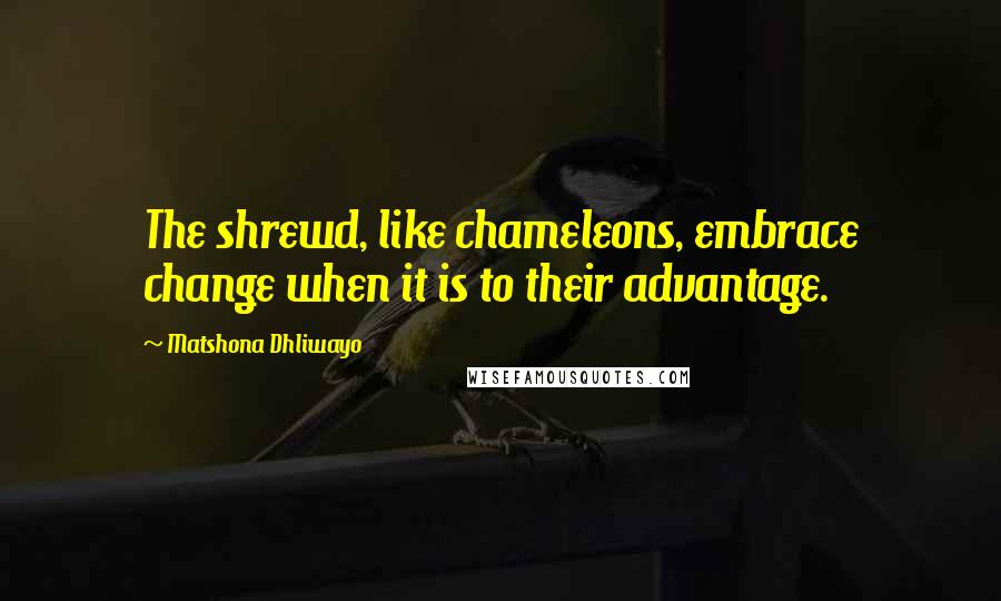 Matshona Dhliwayo Quotes: The shrewd, like chameleons, embrace change when it is to their advantage.