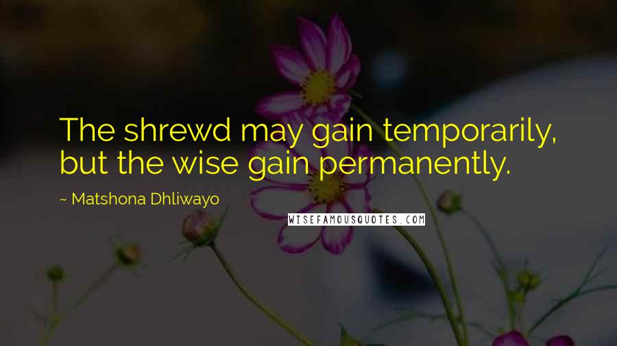 Matshona Dhliwayo Quotes: The shrewd may gain temporarily, but the wise gain permanently.