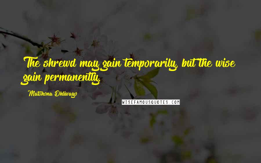 Matshona Dhliwayo Quotes: The shrewd may gain temporarily, but the wise gain permanently.