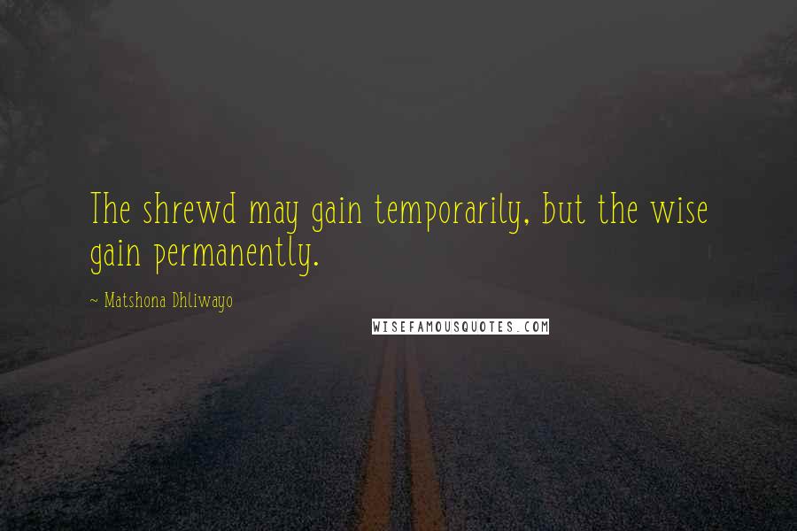 Matshona Dhliwayo Quotes: The shrewd may gain temporarily, but the wise gain permanently.