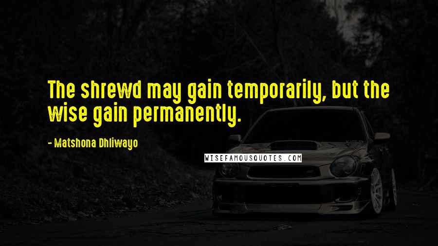 Matshona Dhliwayo Quotes: The shrewd may gain temporarily, but the wise gain permanently.