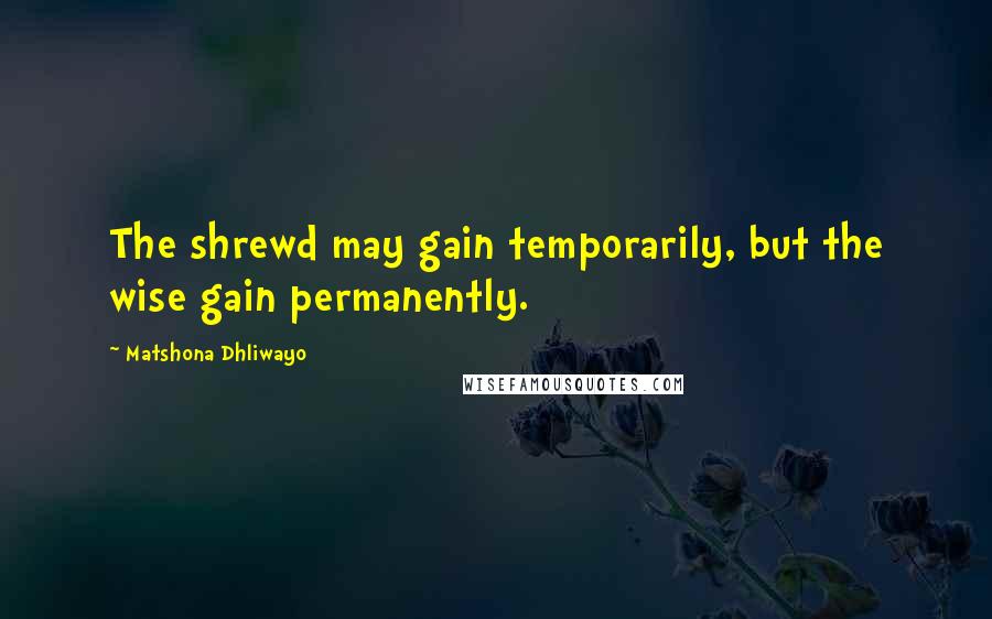 Matshona Dhliwayo Quotes: The shrewd may gain temporarily, but the wise gain permanently.