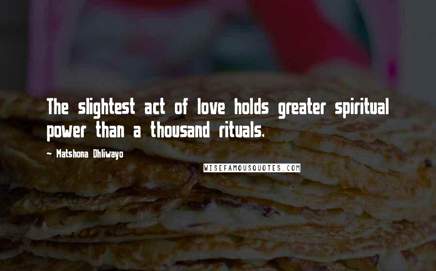 Matshona Dhliwayo Quotes: The slightest act of love holds greater spiritual power than a thousand rituals.