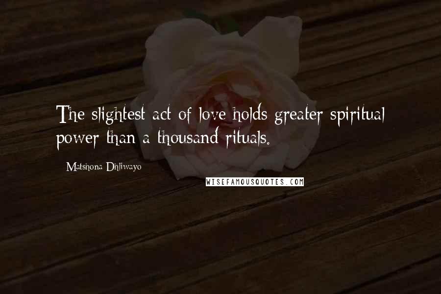 Matshona Dhliwayo Quotes: The slightest act of love holds greater spiritual power than a thousand rituals.