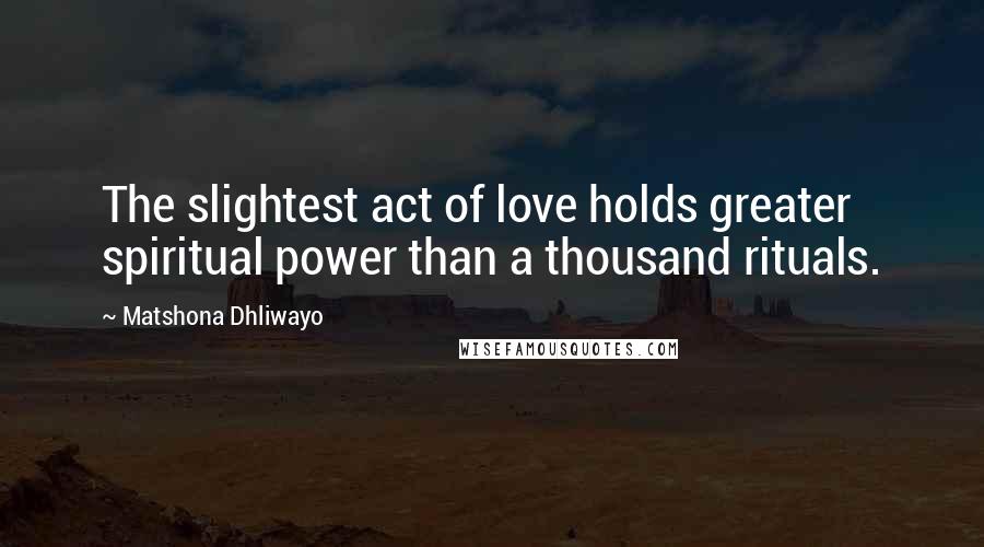 Matshona Dhliwayo Quotes: The slightest act of love holds greater spiritual power than a thousand rituals.