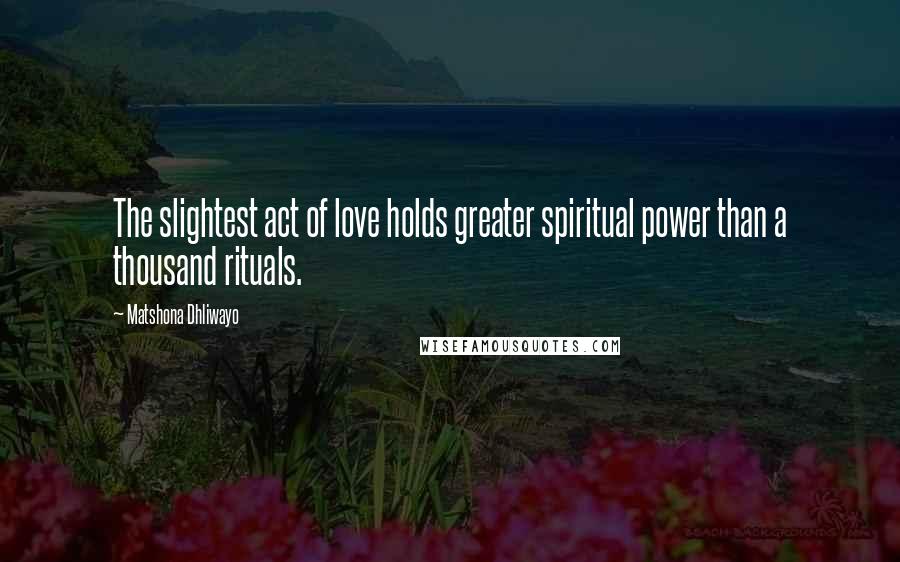 Matshona Dhliwayo Quotes: The slightest act of love holds greater spiritual power than a thousand rituals.