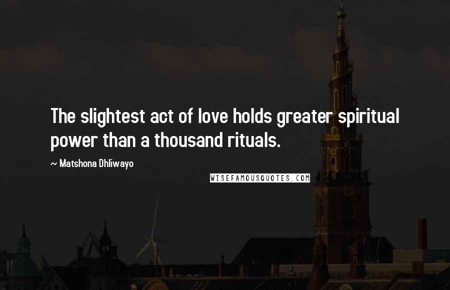 Matshona Dhliwayo Quotes: The slightest act of love holds greater spiritual power than a thousand rituals.