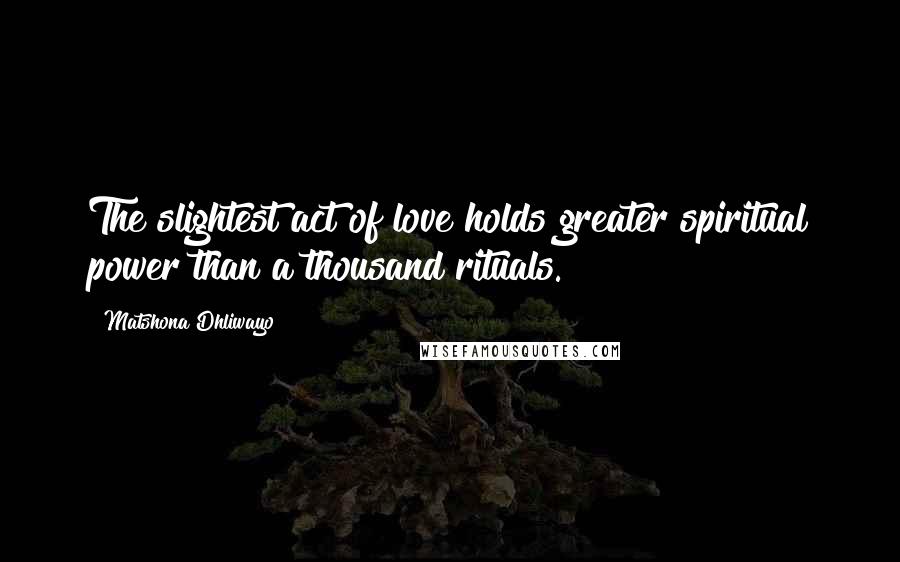 Matshona Dhliwayo Quotes: The slightest act of love holds greater spiritual power than a thousand rituals.