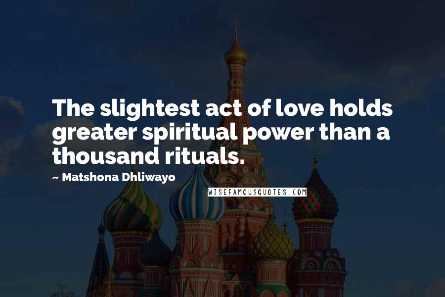 Matshona Dhliwayo Quotes: The slightest act of love holds greater spiritual power than a thousand rituals.