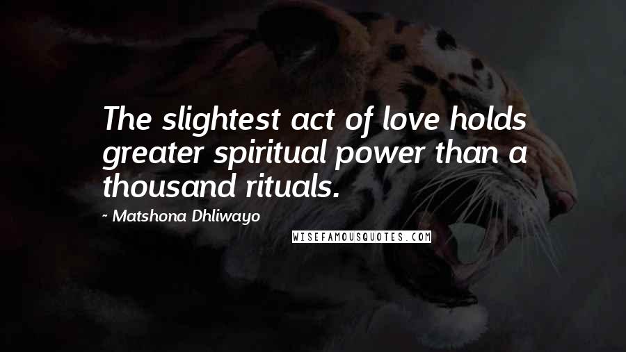 Matshona Dhliwayo Quotes: The slightest act of love holds greater spiritual power than a thousand rituals.