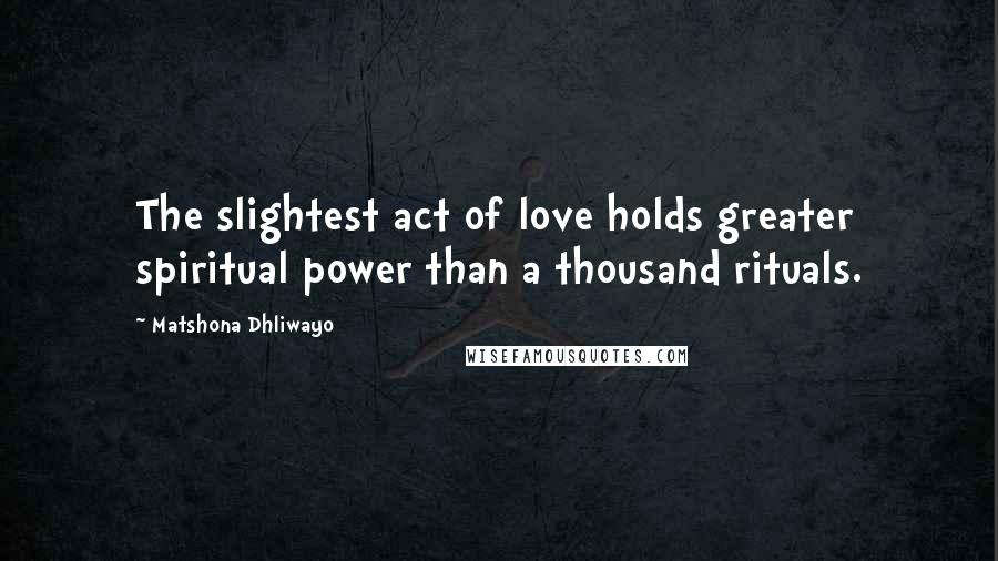 Matshona Dhliwayo Quotes: The slightest act of love holds greater spiritual power than a thousand rituals.