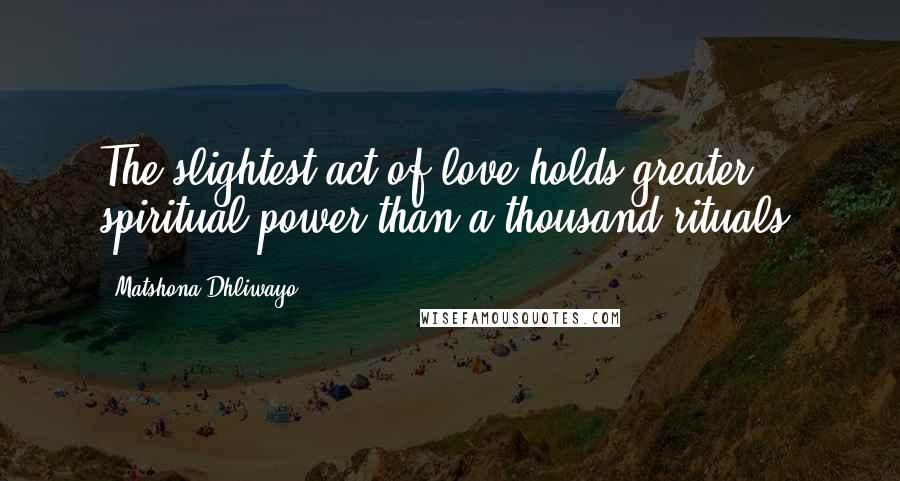 Matshona Dhliwayo Quotes: The slightest act of love holds greater spiritual power than a thousand rituals.