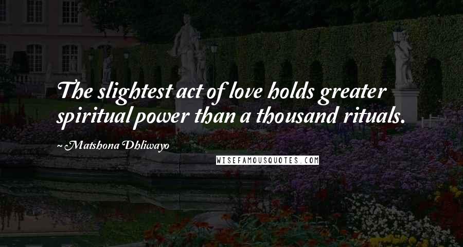 Matshona Dhliwayo Quotes: The slightest act of love holds greater spiritual power than a thousand rituals.