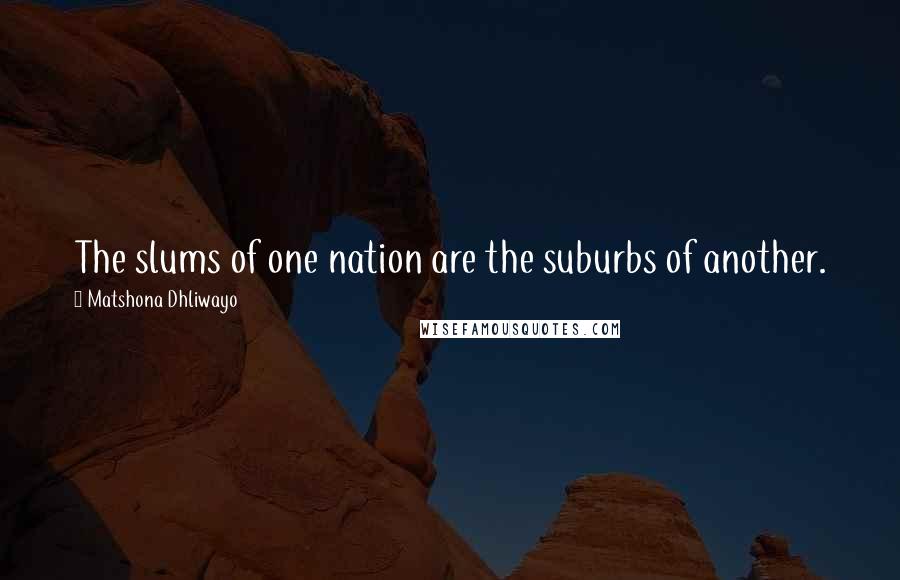 Matshona Dhliwayo Quotes: The slums of one nation are the suburbs of another.