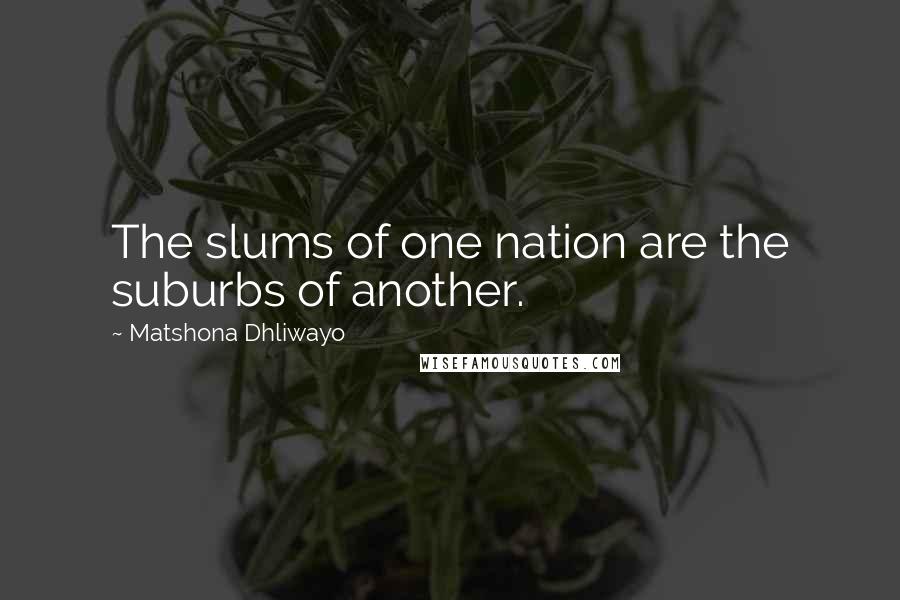 Matshona Dhliwayo Quotes: The slums of one nation are the suburbs of another.