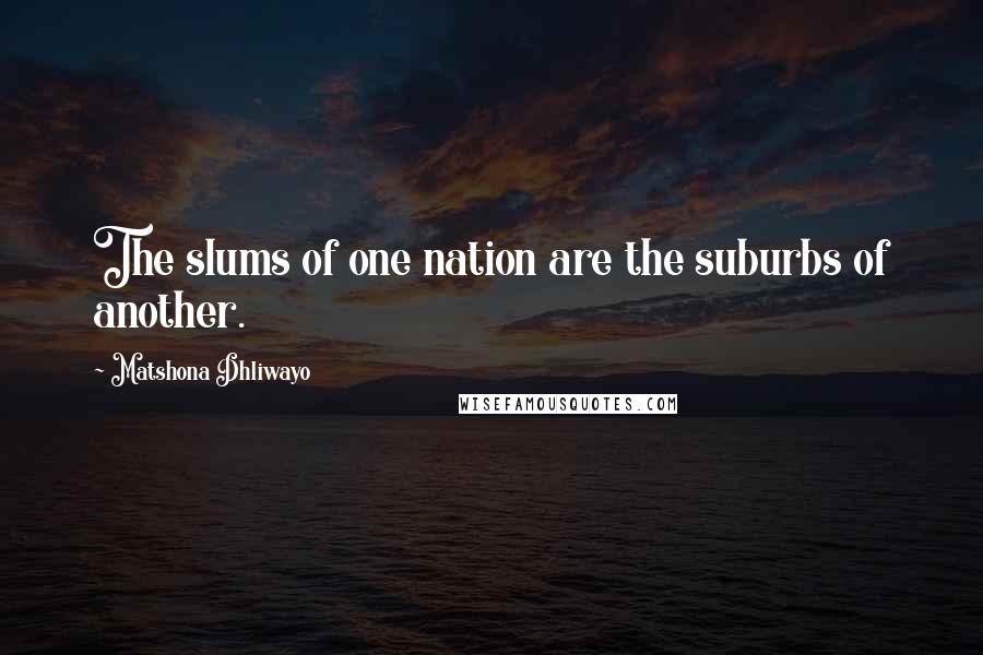 Matshona Dhliwayo Quotes: The slums of one nation are the suburbs of another.