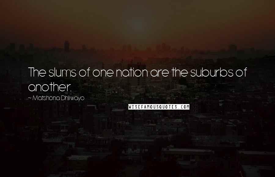 Matshona Dhliwayo Quotes: The slums of one nation are the suburbs of another.