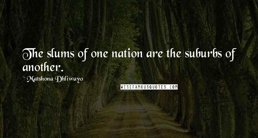 Matshona Dhliwayo Quotes: The slums of one nation are the suburbs of another.