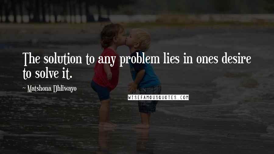 Matshona Dhliwayo Quotes: The solution to any problem lies in ones desire to solve it.