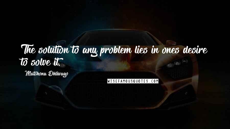 Matshona Dhliwayo Quotes: The solution to any problem lies in ones desire to solve it.