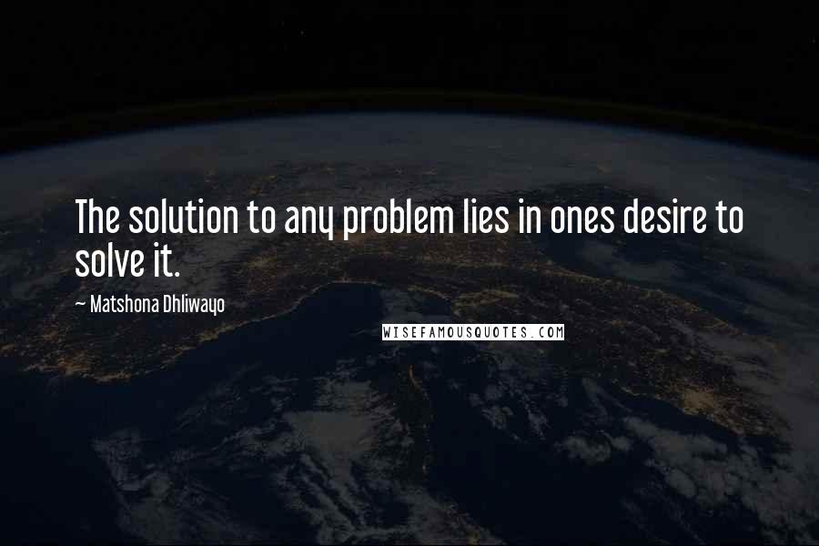 Matshona Dhliwayo Quotes: The solution to any problem lies in ones desire to solve it.