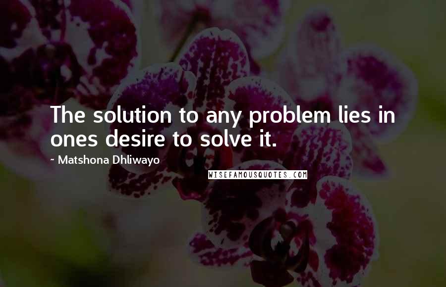 Matshona Dhliwayo Quotes: The solution to any problem lies in ones desire to solve it.