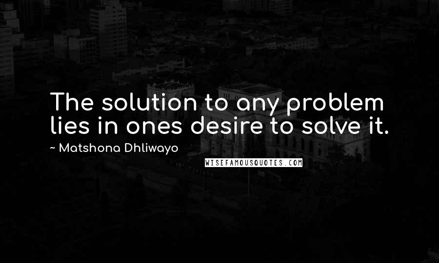 Matshona Dhliwayo Quotes: The solution to any problem lies in ones desire to solve it.