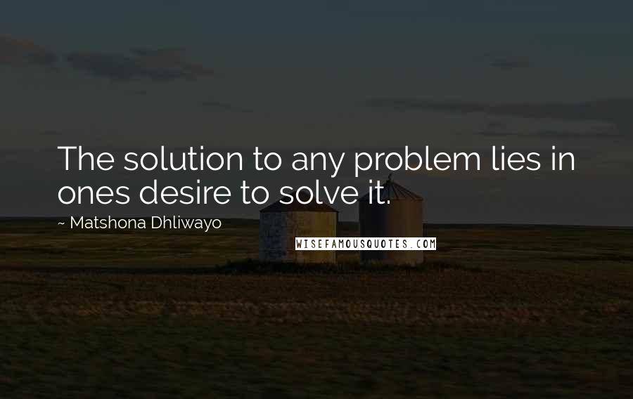 Matshona Dhliwayo Quotes: The solution to any problem lies in ones desire to solve it.