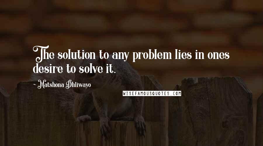 Matshona Dhliwayo Quotes: The solution to any problem lies in ones desire to solve it.