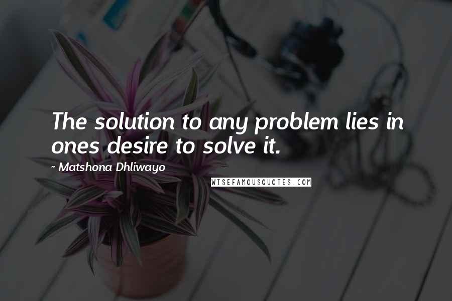 Matshona Dhliwayo Quotes: The solution to any problem lies in ones desire to solve it.