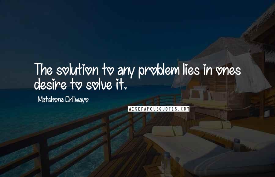 Matshona Dhliwayo Quotes: The solution to any problem lies in ones desire to solve it.