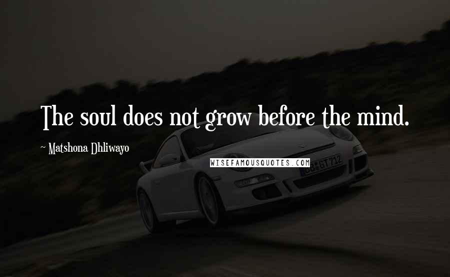 Matshona Dhliwayo Quotes: The soul does not grow before the mind.