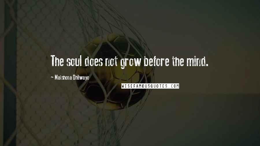 Matshona Dhliwayo Quotes: The soul does not grow before the mind.