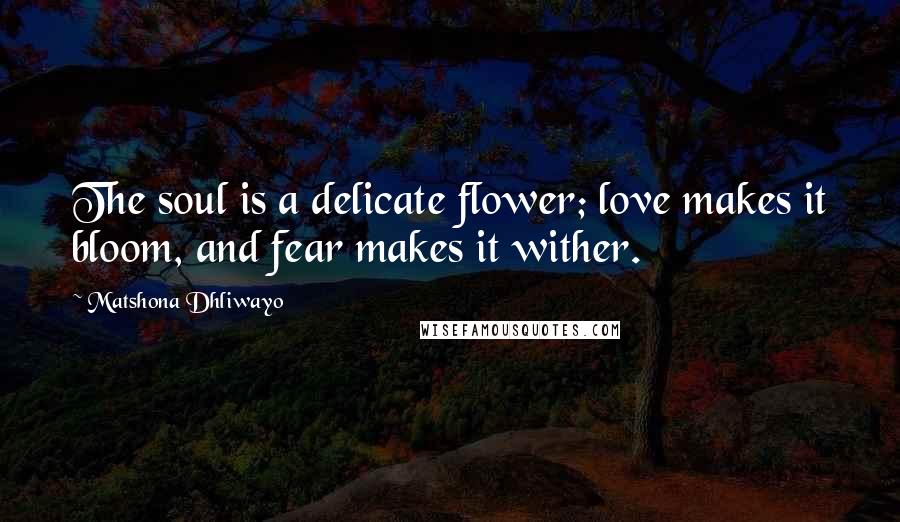 Matshona Dhliwayo Quotes: The soul is a delicate flower; love makes it bloom, and fear makes it wither.