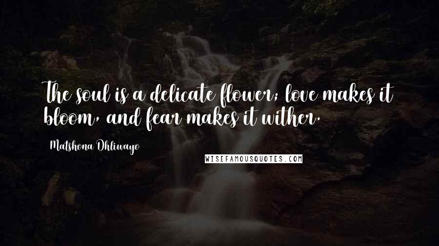 Matshona Dhliwayo Quotes: The soul is a delicate flower; love makes it bloom, and fear makes it wither.