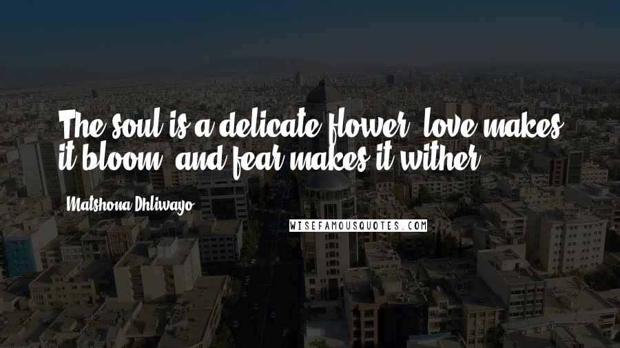 Matshona Dhliwayo Quotes: The soul is a delicate flower; love makes it bloom, and fear makes it wither.