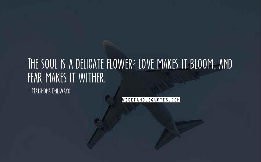 Matshona Dhliwayo Quotes: The soul is a delicate flower; love makes it bloom, and fear makes it wither.