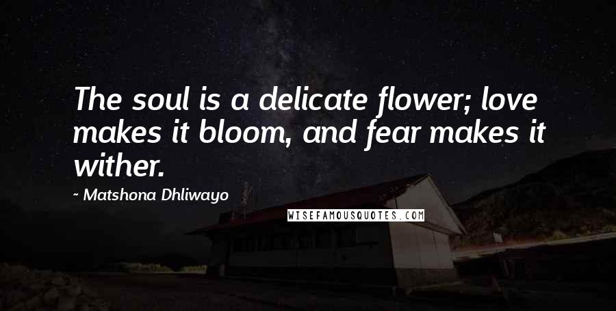 Matshona Dhliwayo Quotes: The soul is a delicate flower; love makes it bloom, and fear makes it wither.