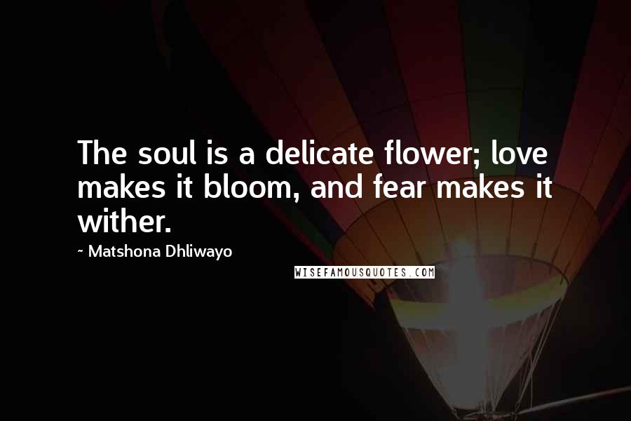 Matshona Dhliwayo Quotes: The soul is a delicate flower; love makes it bloom, and fear makes it wither.