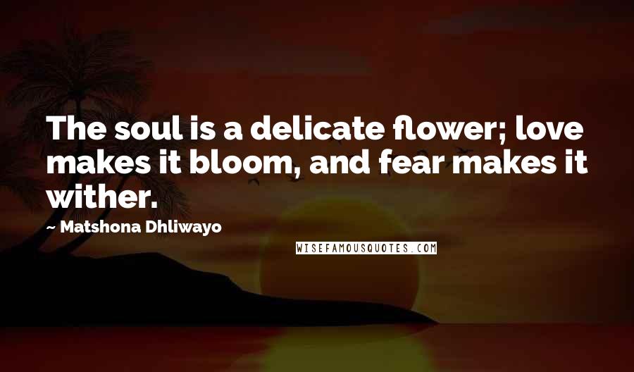 Matshona Dhliwayo Quotes: The soul is a delicate flower; love makes it bloom, and fear makes it wither.