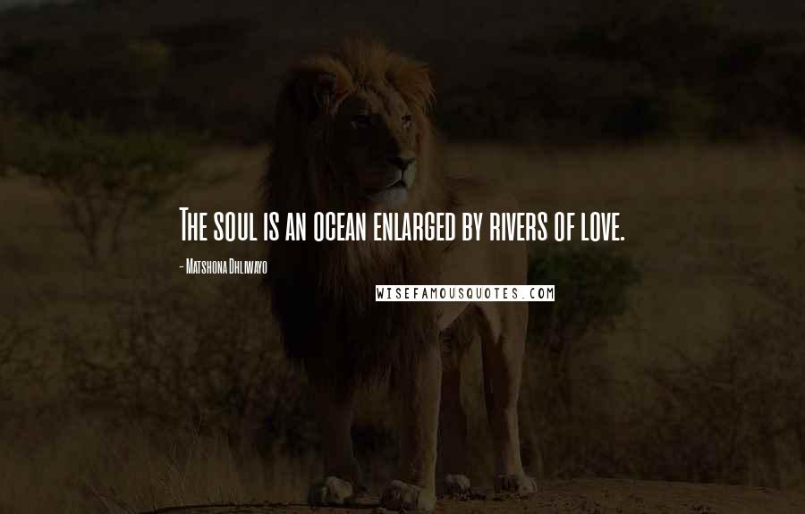 Matshona Dhliwayo Quotes: The soul is an ocean enlarged by rivers of love.